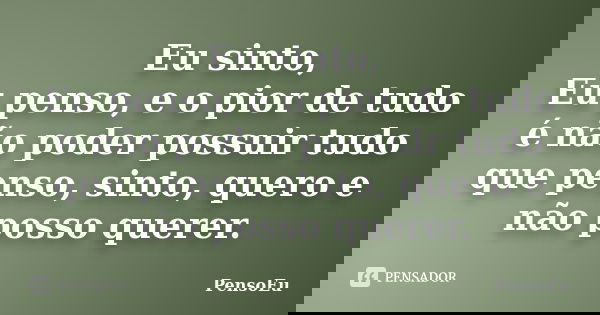 Eu sinto, Eu penso, e o pior de tudo é não poder possuir tudo que penso, sinto, quero e não posso querer.... Frase de PensoEu.