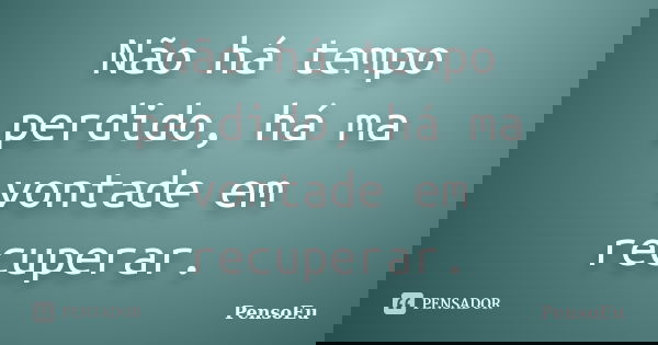Não há tempo perdido, há ma vontade em recuperar.... Frase de PensoEu.