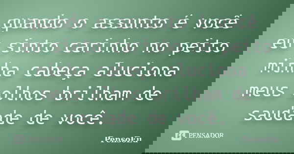 quando o assunto é você eu sinto carinho no peito minha cabeça aluciona meus olhos brilham de saudade de você.... Frase de PensoEu.
