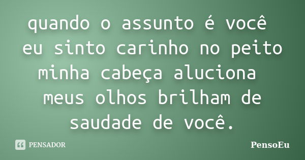 quando o assunto é você eu sinto carinho no peito minha cabeça aluciona meus olhos brilham de saudade de você.... Frase de PensoEu.