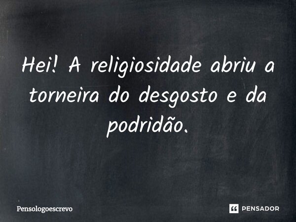 ⁠Hei! A religiosidade abriu a torneira do desgosto e da podridão.... Frase de Pensologoescrevo.