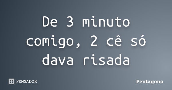 De 3 minuto comigo, 2 cê só dava risada... Frase de Pentagono.