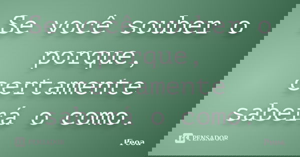 Se você souber o porque, certamente saberá o como.... Frase de Peoa.