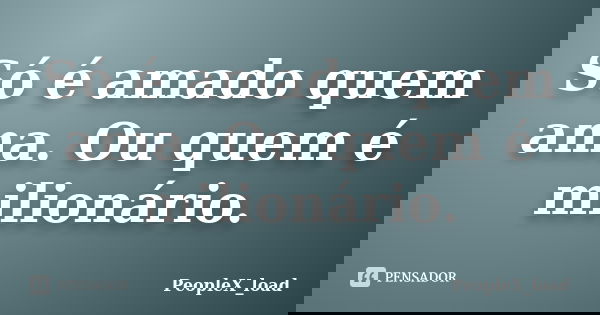 Só é amado quem ama. Ou quem é milionário.... Frase de PeopleX_load.