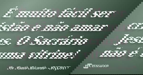 É muito fácil ser cristão e não amar Jesus. O Sacrário não é uma vitrine!... Frase de Pe. Paulo Ricardo - RVJ2017.