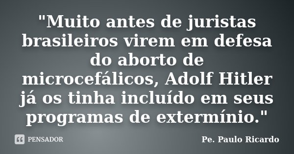 "Muito antes de juristas brasileiros virem em defesa do aborto de microcefálicos, Adolf Hitler já os tinha incluído em seus programas de extermínio."... Frase de Pe. Paulo Ricardo.