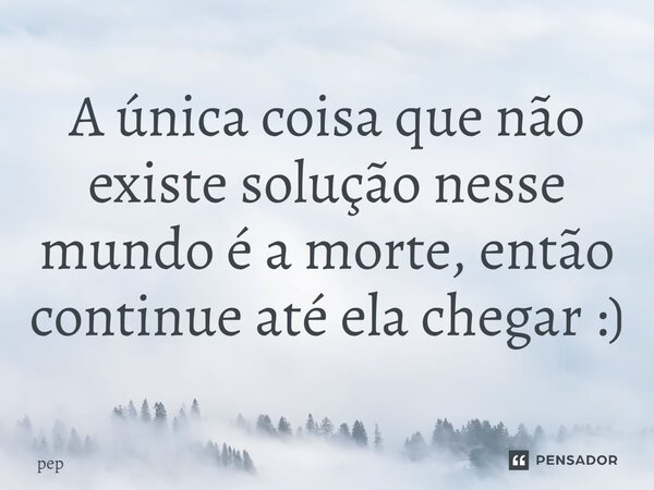 ⁠A única coisa que não existe solução nesse mundo é a morte, então continue até ela chegar :)... Frase de pep.