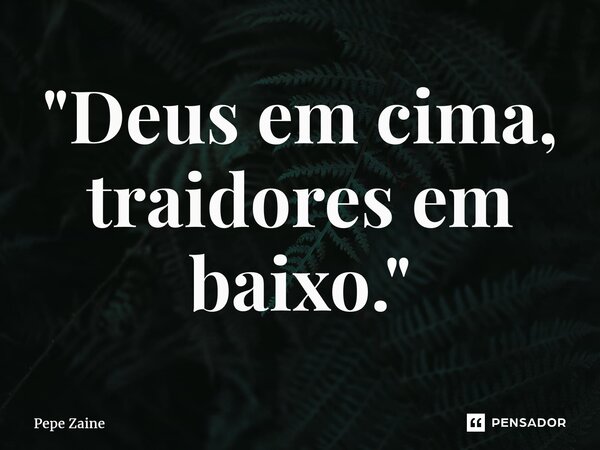 ⁠"Deus em cima, traidores em baixo."... Frase de Pepe Zaine.