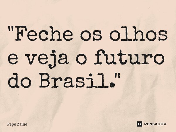 ⁠"Feche os olhos e veja o futuro do Brasil."... Frase de Pepe Zaine.