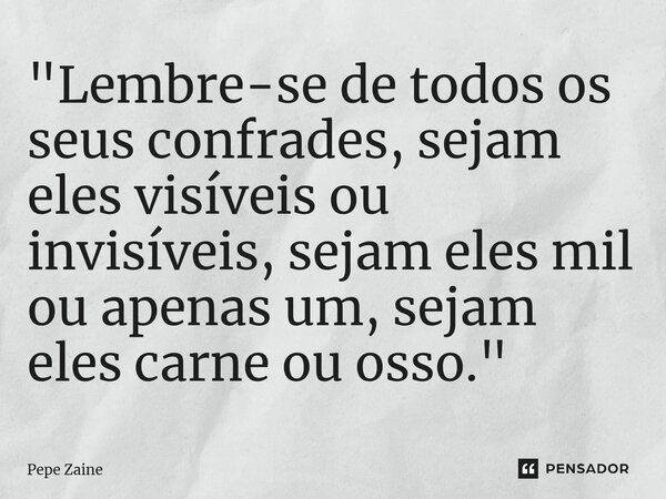 ⁠"Lembre-se de todos os seus confrades, sejam eles visíveis ou invisíveis, sejam eles mil ou apenas um, sejam eles carne ou osso."... Frase de Pepe Zaine.