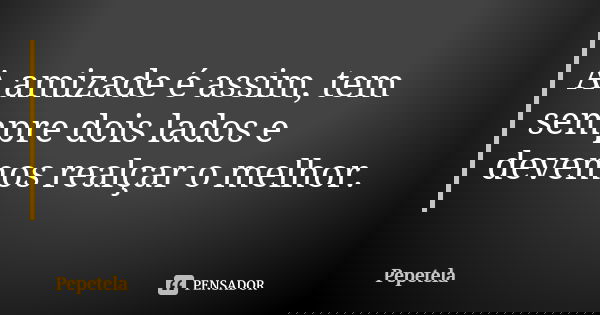 A amizade é assim, tem sempre dois lados e devemos realçar o melhor.... Frase de Pepetela.