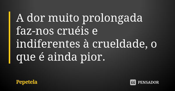 A dor muito prolongada faz-nos cruéis e indiferentes à crueldade, o que é ainda pior.... Frase de Pepetela.