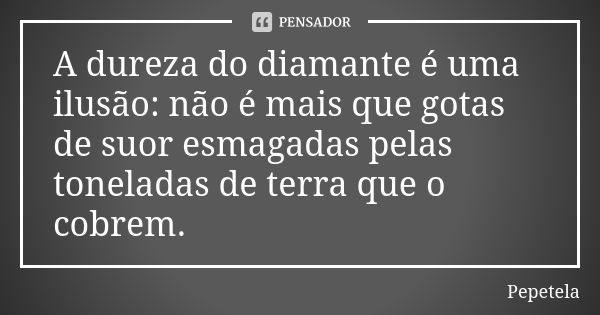 A dureza do diamante é uma ilusão: não é mais que gotas de suor esmagadas pelas toneladas de terra que o cobrem.... Frase de Pepetela.