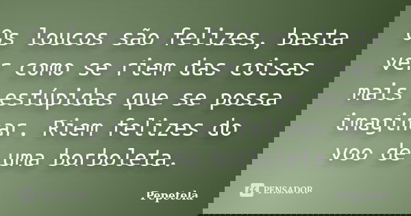 Os loucos são felizes, basta ver como se riem das coisas mais estúpidas que se possa imaginar. Riem felizes do voo de uma borboleta.... Frase de Pepetela.