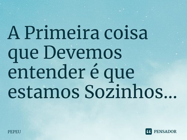 ⁠A Primeira coisa que Devemos entender é que estamos Sozinhos...... Frase de PEPEU.