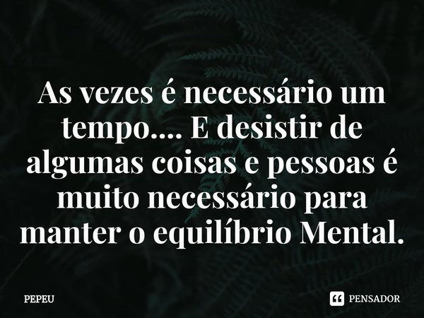 ⁠As vezes é necessário um tempo⁠.... E desistir de algumas coisas e pessoas é muito necessário para manter o equilíbrio Mental.... Frase de PEPEU.