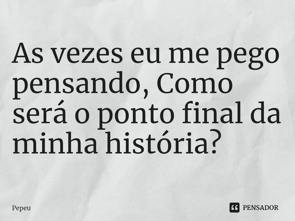 ⁠As vezes eu me pego pensando, Como será o ponto final da minha história?... Frase de PEPEU.