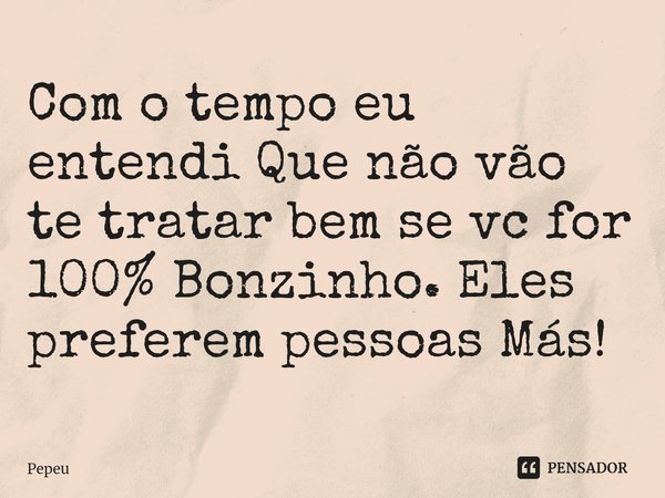 ⁠⁠Com o tempo eu entendi Que não vão te tratar bem se vc for 100% Bonzinho. Eles preferem pessoas Más!... Frase de PEPEU.