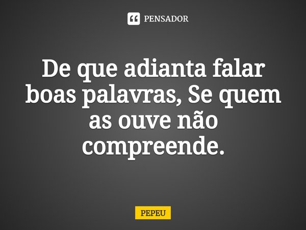 De que adianta falar boas palavras, Se quem as ouve não compreende.⁠... Frase de PEPEU.