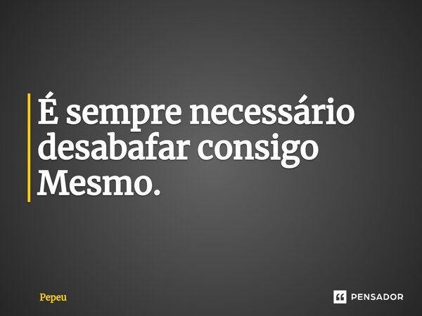 É sempre necessário desabafar consigo Mesmo.⁠... Frase de PEPEU.