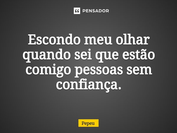 Escondo meu olhar quando sei que estão comigo pessoas sem confiança.... Frase de PEPEU.