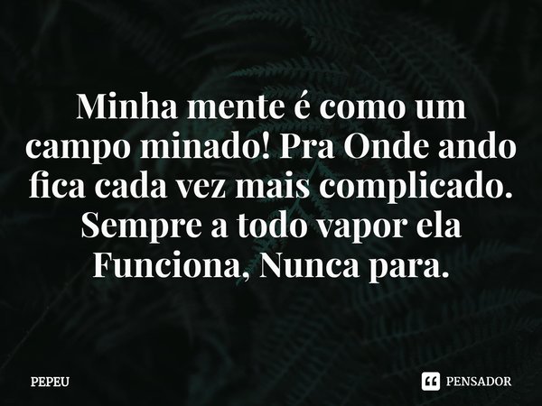 ⁠Minha mente é como um campo minado! Pra Onde ando fica cada vez mais complicado. Sempre a todo vapor ela Funciona, Nunca para.... Frase de PEPEU.