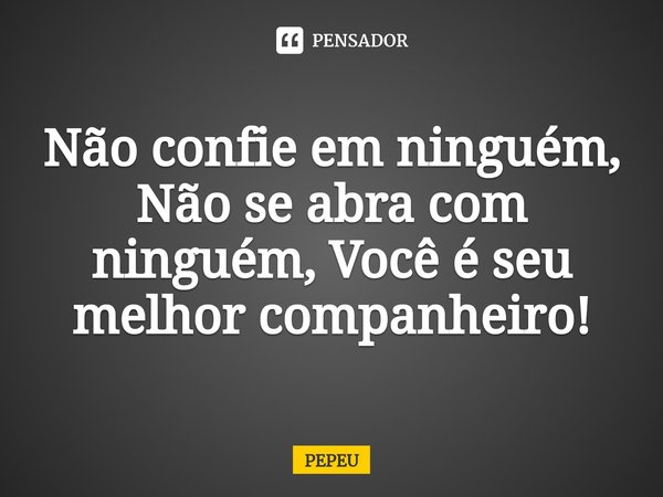 Não confie em ninguém, Não se abra com ninguém, Você é seu melhor companheiro!... Frase de PEPEU.