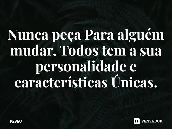 ⁠Nunca peça Para alguém mudar, Todos tem a sua personalidade e características Únicas.... Frase de PEPEU.