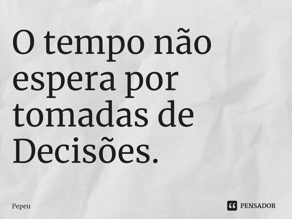O tempo não espera por tomadas de Decisões.... Frase de PEPEU.
