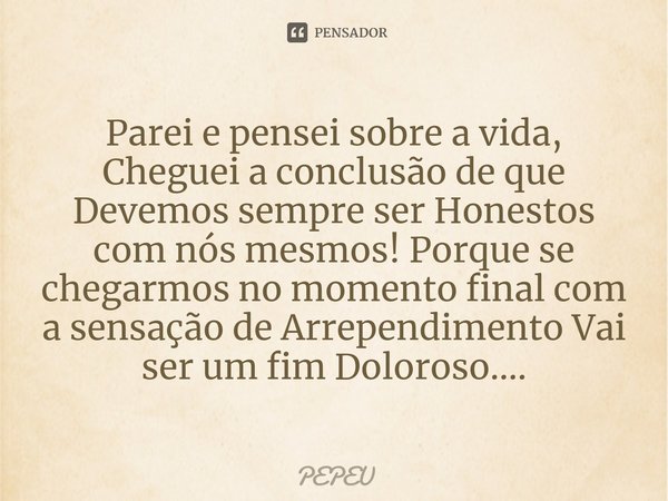 ⁠Parei e pensei sobre a vida, Cheguei a conclusão de que Devemos sempre ser Honestos com nós mesmos! Porque se chegarmos no momento final com a sensação de Arre... Frase de PEPEU.