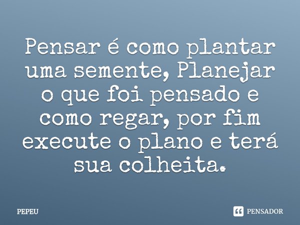 ⁠⁠Pensar é como plantar uma semente, Planejar o que foi pensado e como regar, por fim execute o plano e terá sua colheita.... Frase de PEPEU.