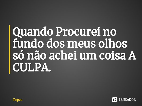 ⁠Quando Procurei no fundo dos meus olhos só não achei um coisa A CULPA.... Frase de PEPEU.