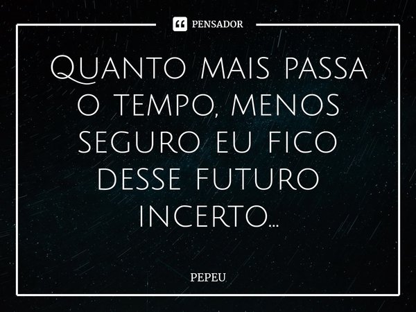 ⁠Quanto mais passa o tempo, menos seguro eu fico desse futuro incerto...... Frase de PEPEU.