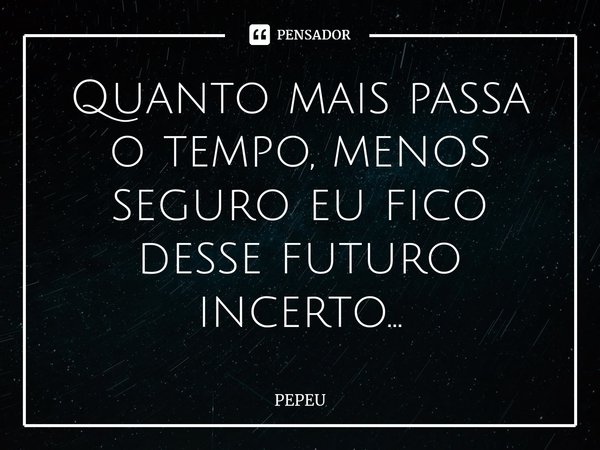 ⁠Quanto mais passa o tempo, menos seguro eu fico desse futuro incerto...... Frase de PEPEU.