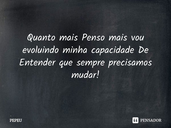 ⁠Quanto mais Penso mais vou evoluindo minha capacidade De Entender que sempre precisamos mudar!... Frase de PEPEU.