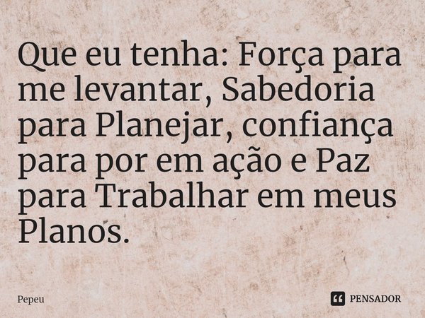 ⁠Que eu tenha: Força para me levantar, Sabedoria para Planejar, confiança para por em ação e Paz para Trabalhar em meus Planos.... Frase de PEPEU.