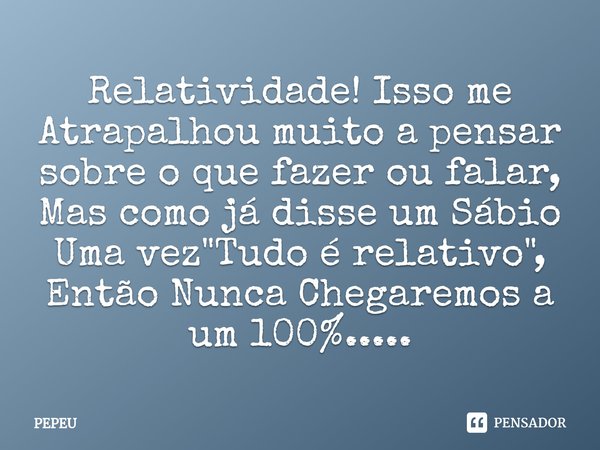 ⁠Relatividade! Isso me Atrapalhou muito a pensar sobre o que fazer ou falar, Mas como já disse um Sábio Uma vez "Tudo é relativo", Então Nunca Chegare... Frase de PEPEU.