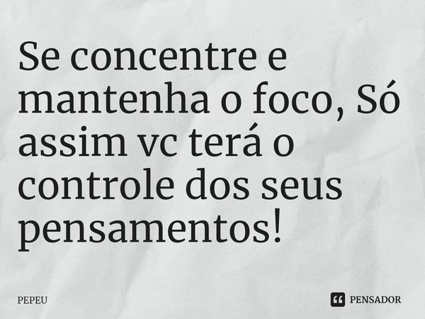 Se concentre⁠ e mantenha o foco, Só assim vc terá o controle dos seus pensamentos!... Frase de PEPEU.