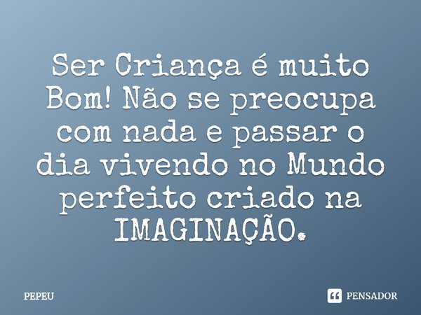 ⁠Ser Criança é muito Bom! Não se preocupa com nada e passar o dia vivendo no Mundo perfeito criado na IMAGINAÇÃO.... Frase de PEPEU.