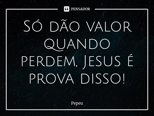 Só dão valor quando perdem, Jesus é prova disso!⁠... Frase de PEPEU.
