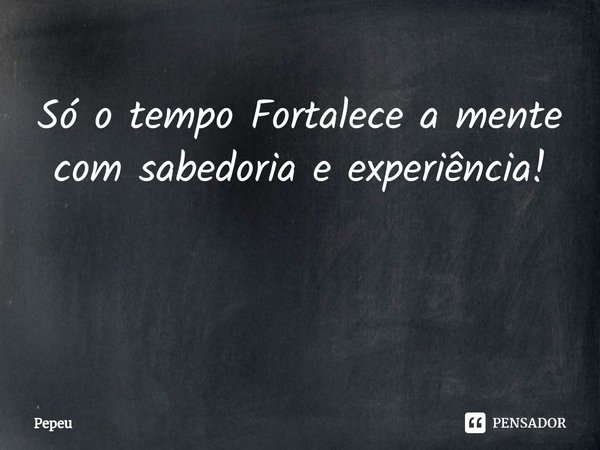 ⁠Só o tempo Fortalece a mente com sabedoria e experiência! ⁠... Frase de PEPEU.