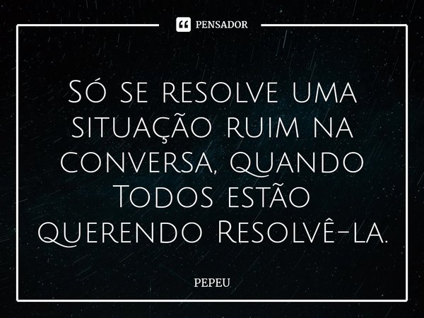 ⁠⁠Só se resolve uma situação ruim na conversa, quando Todos estão querendo Resolvê-la.... Frase de PEPEU.