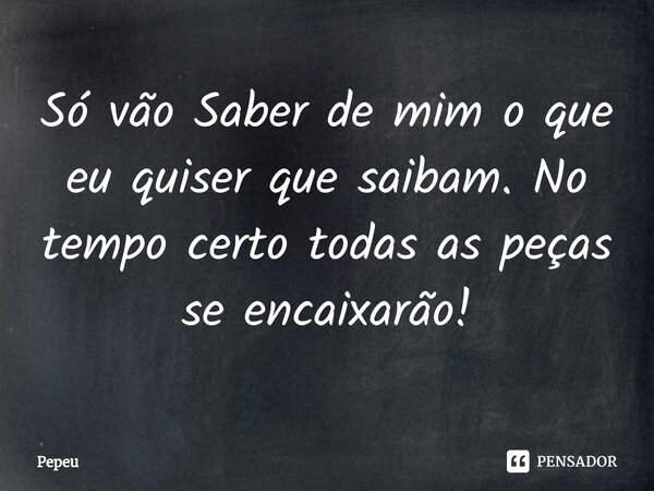 ⁠Só vão Saber de mim o que eu quiser que saibam. No tempo certo todas as peças se encaixarão!... Frase de PEPEU.