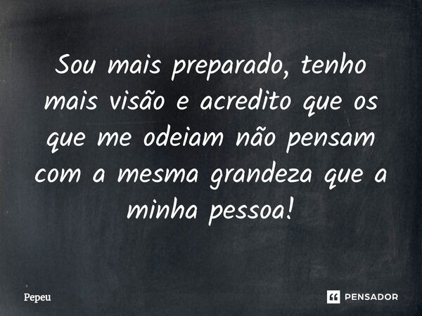 Sou mais preparado, tenho mais visão e acredito que os que me odeiam não pensam com a mesma grandeza que a minha pessoa!⁠... Frase de PEPEU.