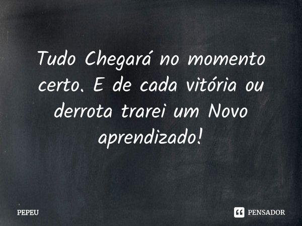 ⁠Tudo Chegará no momento certo. E de cada vitória ou derrota trarei um Novo aprendizado!... Frase de PEPEU.