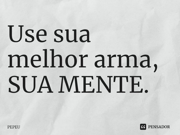 Use sua melhor arma, SUA MENTE⁠.... Frase de PEPEU.