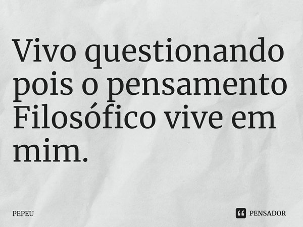 ⁠Vivo questionando pois o pensamento Filosófico vive em mim.... Frase de PEPEU.