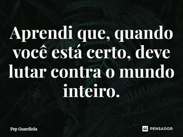 ⁠Aprendi que, quando você está certo, deve lutar contra o mundo inteiro.... Frase de Pep Guardiola.