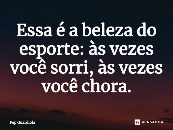 ⁠Essa é a beleza do esporte: às vezes você sorri, às vezes você chora.... Frase de Pep Guardiola.