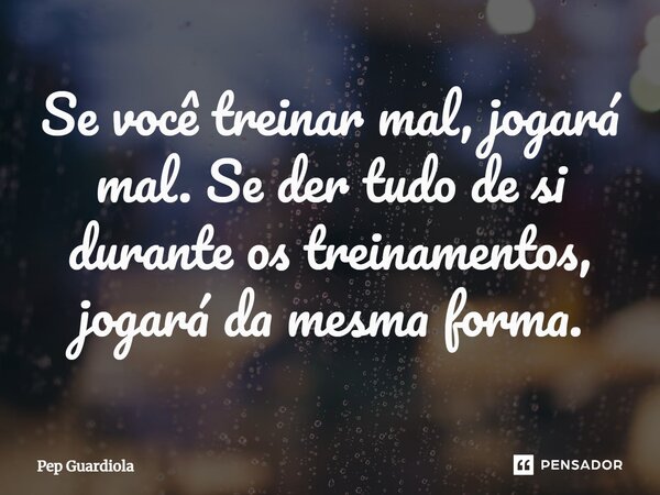 ⁠Se você treinar mal, jogará mal. Se der tudo de si durante os treinamentos, jogará da mesma forma.... Frase de Pep Guardiola.